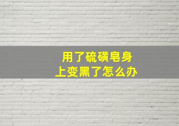 用了硫磺皂身上变黑了怎么办