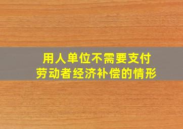 用人单位不需要支付劳动者经济补偿的情形