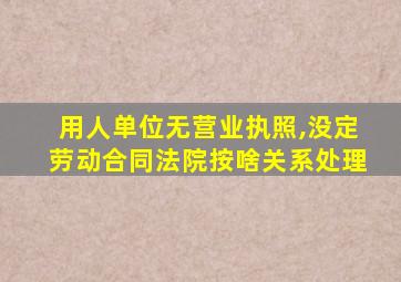 用人单位无营业执照,没定劳动合同法院按啥关系处理