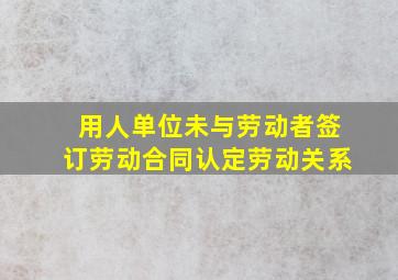 用人单位未与劳动者签订劳动合同认定劳动关系