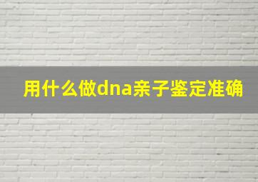 用什么做dna亲子鉴定准确