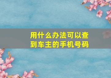 用什么办法可以查到车主的手机号码