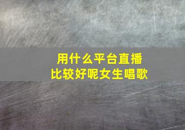 用什么平台直播比较好呢女生唱歌