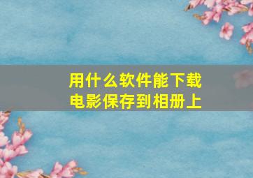 用什么软件能下载电影保存到相册上