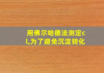 用佛尔哈德法测定cl,为了避免沉淀转化