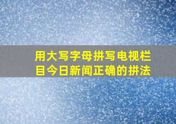 用大写字母拼写电视栏目今日新闻正确的拼法