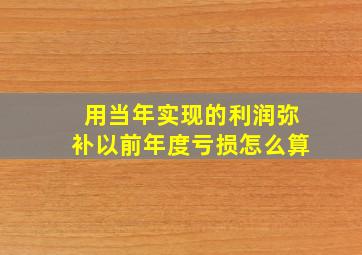 用当年实现的利润弥补以前年度亏损怎么算