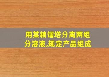 用某精馏塔分离两组分溶液,规定产品组成