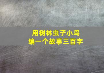 用树林虫子小鸟编一个故事三百字