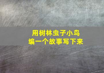 用树林虫子小鸟编一个故事写下来