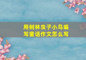 用树林虫子小鸟编写童话作文怎么写