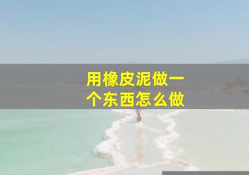 用橡皮泥做一个东西怎么做