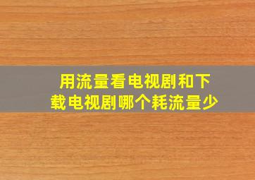 用流量看电视剧和下载电视剧哪个耗流量少