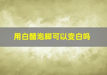 用白醋泡脚可以变白吗