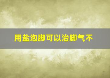 用盐泡脚可以治脚气不