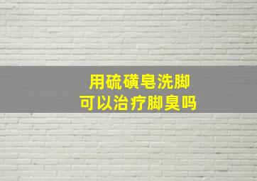 用硫磺皂洗脚可以治疗脚臭吗