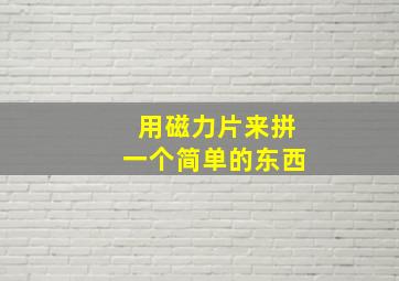 用磁力片来拼一个简单的东西