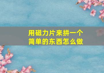 用磁力片来拼一个简单的东西怎么做