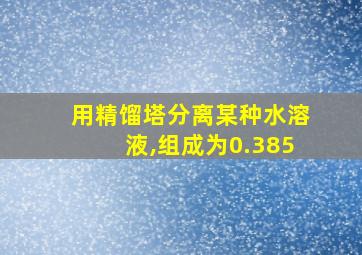 用精馏塔分离某种水溶液,组成为0.385