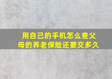 用自己的手机怎么查父母的养老保险还要交多久