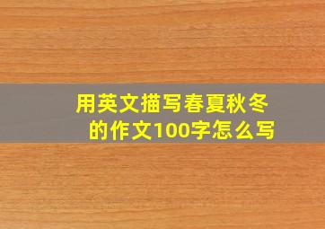 用英文描写春夏秋冬的作文100字怎么写