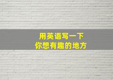 用英语写一下你想有趣的地方