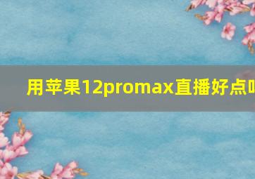 用苹果12promax直播好点吗