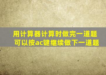 用计算器计算时做完一道题可以按ac键继续做下一道题