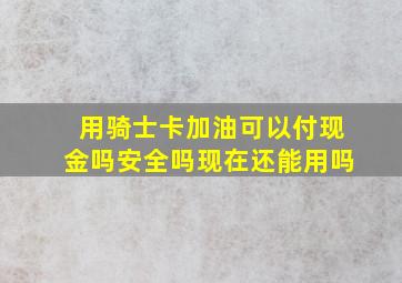 用骑士卡加油可以付现金吗安全吗现在还能用吗