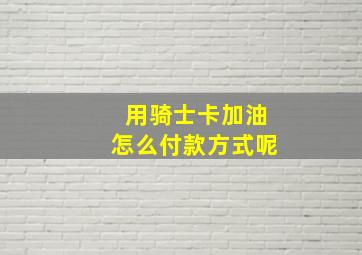 用骑士卡加油怎么付款方式呢