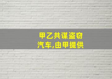 甲乙共谋盗窃汽车,由甲提供