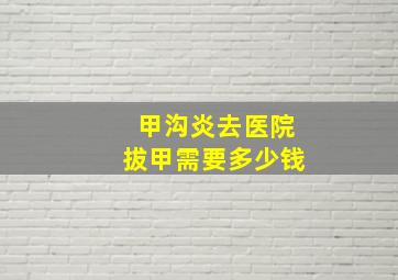 甲沟炎去医院拔甲需要多少钱