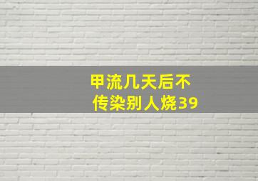 甲流几天后不传染别人烧39