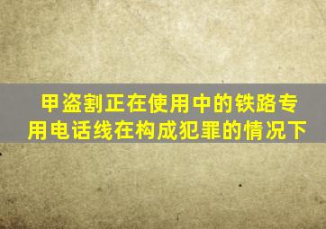 甲盗割正在使用中的铁路专用电话线在构成犯罪的情况下