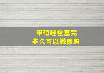 甲硝唑栓塞完多久可以撒尿吗