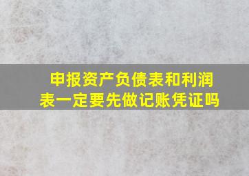 申报资产负债表和利润表一定要先做记账凭证吗