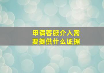 申请客服介入需要提供什么证据