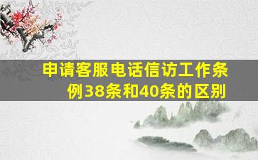 申请客服电话信访工作条例38条和40条的区别