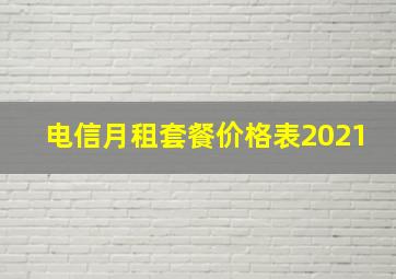 电信月租套餐价格表2021