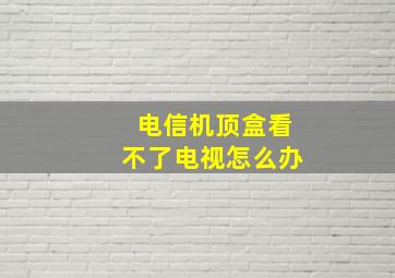 电信机顶盒看不了电视怎么办