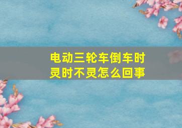 电动三轮车倒车时灵时不灵怎么回事