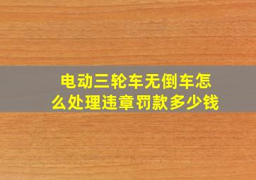 电动三轮车无倒车怎么处理违章罚款多少钱