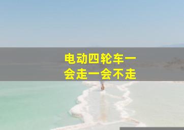 电动四轮车一会走一会不走