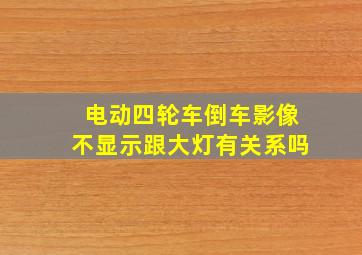 电动四轮车倒车影像不显示跟大灯有关系吗