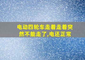 电动四轮车走着走着突然不能走了,电还正常