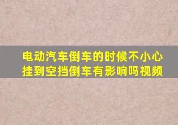 电动汽车倒车的时候不小心挂到空挡倒车有影响吗视频