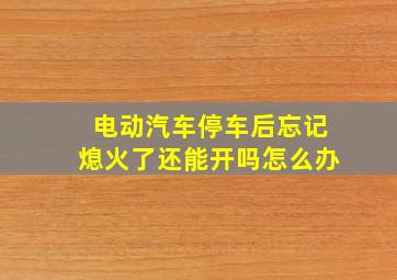 电动汽车停车后忘记熄火了还能开吗怎么办