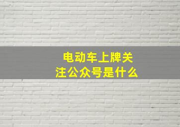 电动车上牌关注公众号是什么