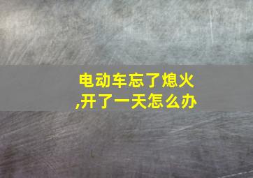 电动车忘了熄火,开了一天怎么办