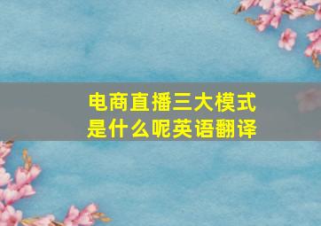 电商直播三大模式是什么呢英语翻译